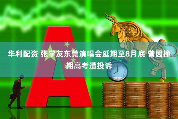 华利配资 张学友东莞演唱会延期至8月底 曾因撞期高考遭投诉