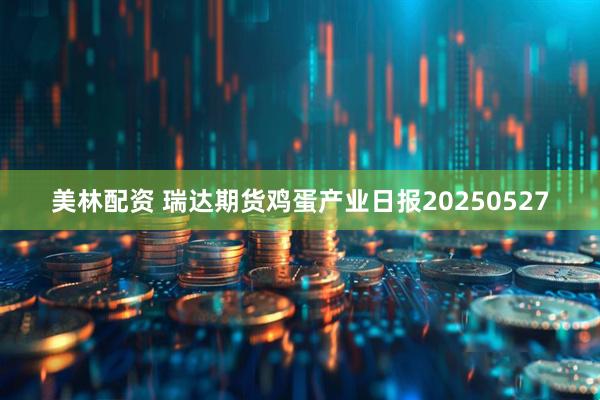 美林配资 瑞达期货鸡蛋产业日报20250527