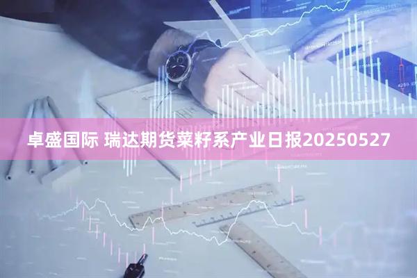 卓盛国际 瑞达期货菜籽系产业日报20250527