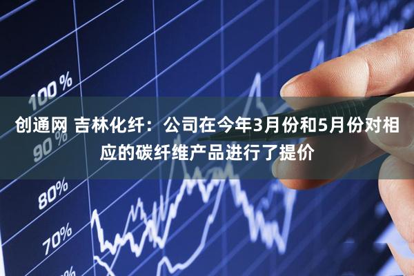 创通网 吉林化纤：公司在今年3月份和5月份对相应的碳纤维产品进行了提价