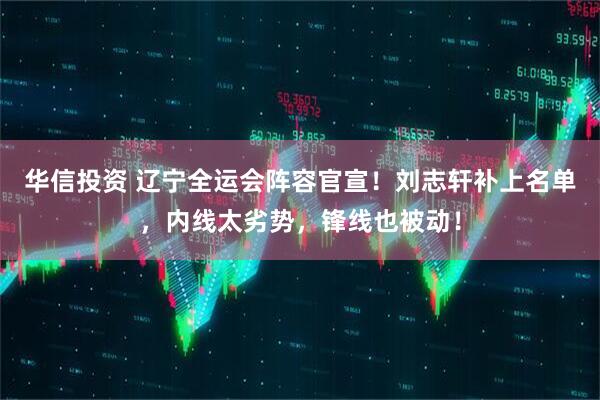 华信投资 辽宁全运会阵容官宣！刘志轩补上名单，内线太劣势，锋线也被动！