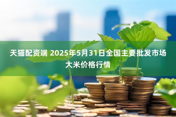 天猫配资端 2025年5月31日全国主要批发市场大米价格行情