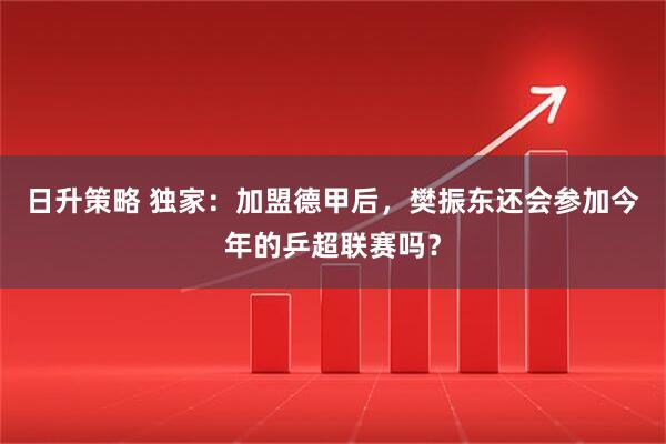 日升策略 独家：加盟德甲后，樊振东还会参加今年的乒超联赛吗？