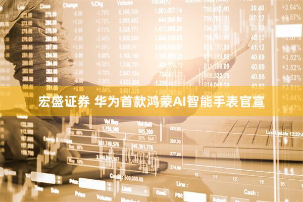 宏盛证券 华为首款鸿蒙AI智能手表官宣