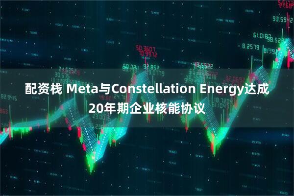 配资栈 Meta与Constellation Energy达成20年期企业核能协议