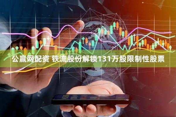 公赢网配资 铁流股份解锁131万股限制性股票