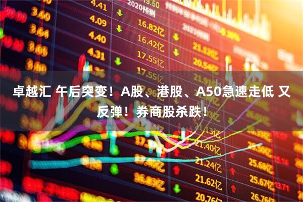 卓越汇 午后突变！A股、港股、A50急速走低 又反弹！券商股杀跌！