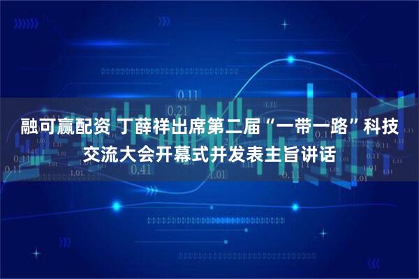 融可赢配资 丁薛祥出席第二届“一带一路”科技交流大会开幕式并发表主旨讲话