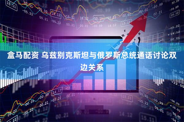 盒马配资 乌兹别克斯坦与俄罗斯总统通话讨论双边关系