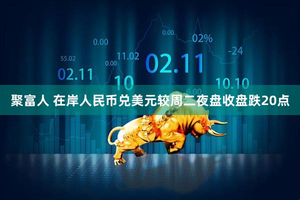 聚富人 在岸人民币兑美元较周二夜盘收盘跌20点