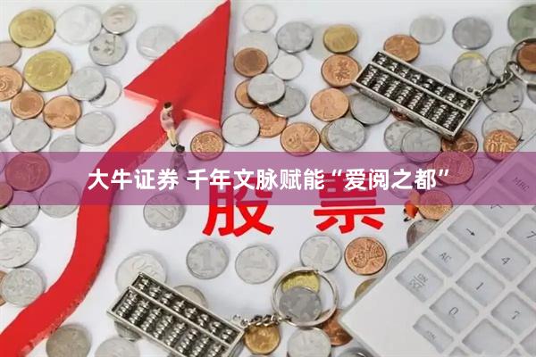 大牛证券 千年文脉赋能“爱阅之都”