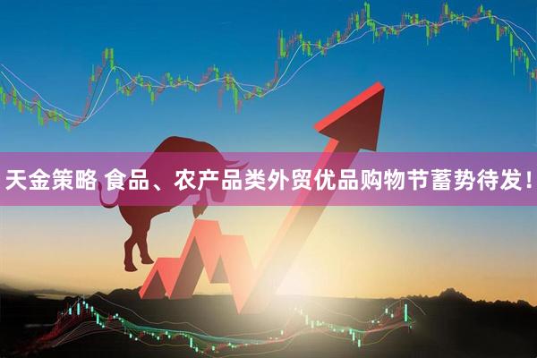天金策略 食品、农产品类外贸优品购物节蓄势待发！