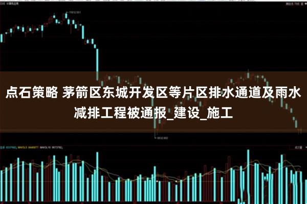 点石策略 茅箭区东城开发区等片区排水通道及雨水减排工程被通报_建设_施工