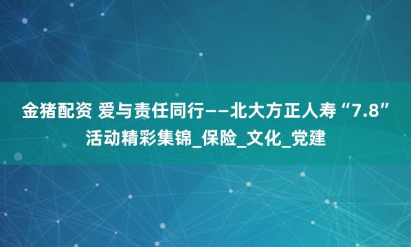 金猪配资 爱与责任同行——北大方正人寿“7.8”活动精彩集锦_保险_文化_党建