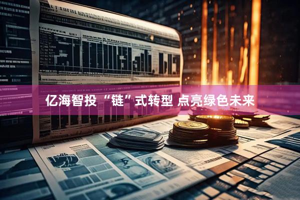 亿海智投 “链”式转型 点亮绿色未来