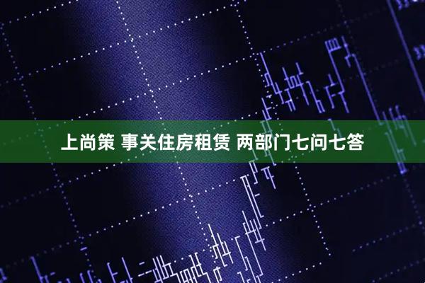 上尚策 事关住房租赁 两部门七问七答