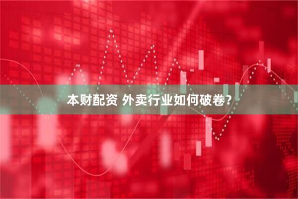 本财配资 外卖行业如何破卷？