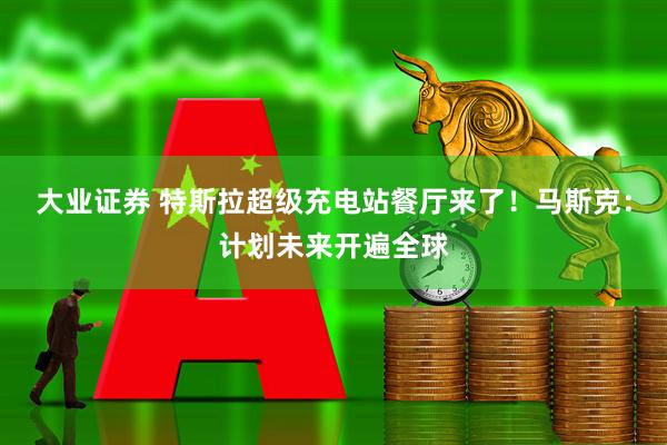 大业证券 特斯拉超级充电站餐厅来了！马斯克：计划未来开遍全球