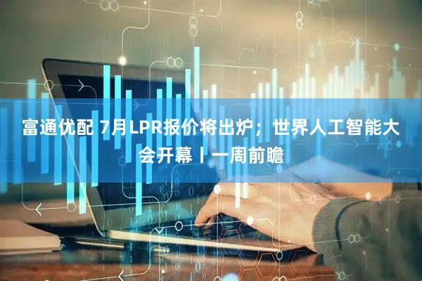 富通优配 7月LPR报价将出炉；世界人工智能大会开幕丨一周前瞻
