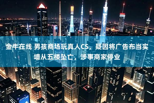 金牛在线 男孩商场玩真人CS，疑因将广告布当实墙从五楼坠亡，涉事商家停业