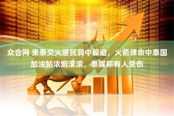 众合网 柬泰交火居民洞中躲避，火箭弹命中泰国加油站浓烟滚滚，泰媒称有人受伤