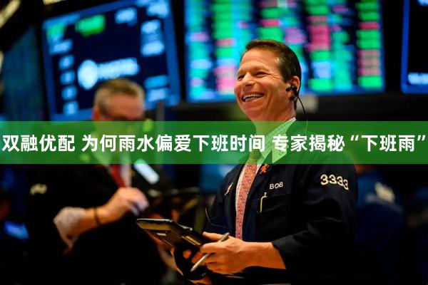 双融优配 为何雨水偏爱下班时间 专家揭秘“下班雨”