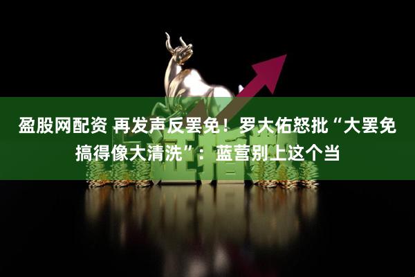 盈股网配资 再发声反罢免！罗大佑怒批“大罢免搞得像大清洗”：蓝营别上这个当