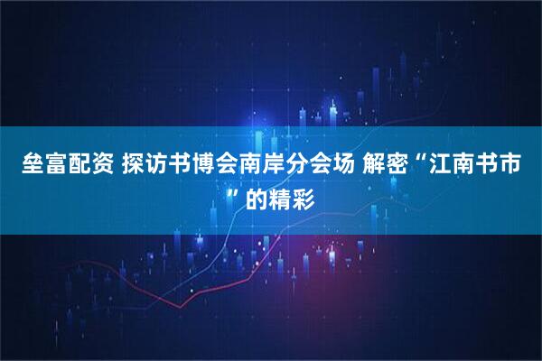 垒富配资 探访书博会南岸分会场 解密“江南书市”的精彩