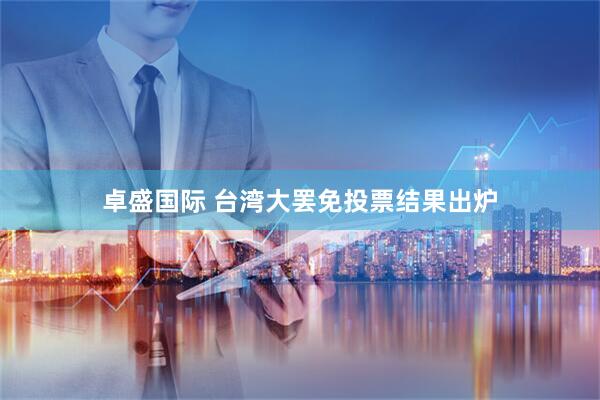 卓盛国际 台湾大罢免投票结果出炉