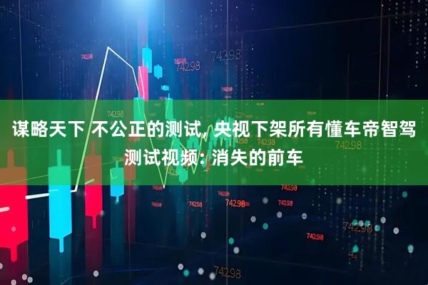 谋略天下 不公正的测试, 央视下架所有懂车帝智驾测试视频: 消失的前车