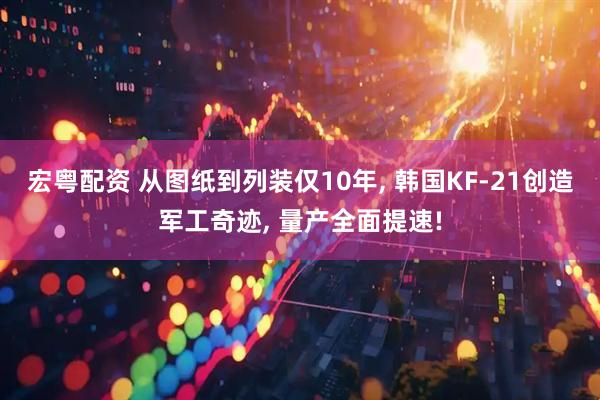 宏粤配资 从图纸到列装仅10年, 韩国KF-21创造军工奇迹, 量产全面提速!