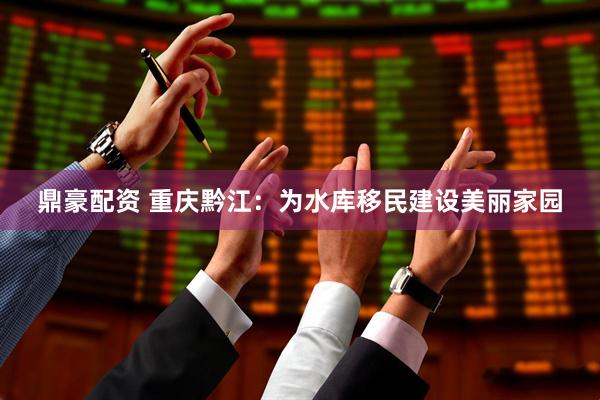 鼎豪配资 重庆黔江：为水库移民建设美丽家园