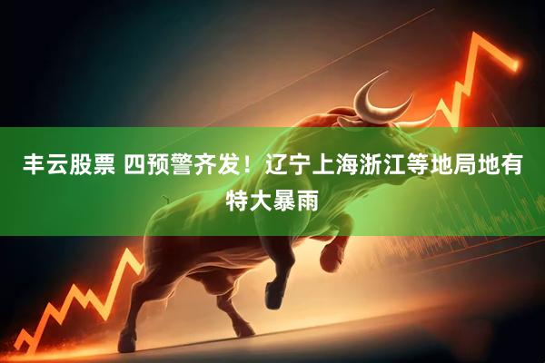 丰云股票 四预警齐发！辽宁上海浙江等地局地有特大暴雨
