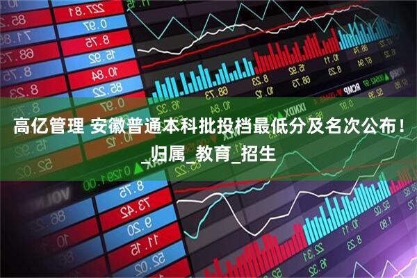 高亿管理 安徽普通本科批投档最低分及名次公布！_归属_教育_招生
