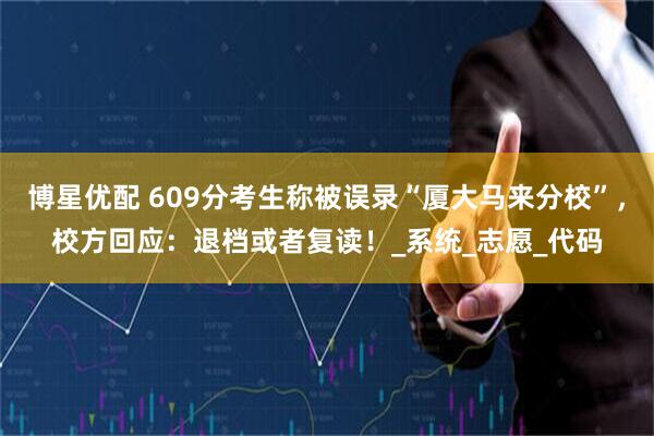 博星优配 609分考生称被误录“厦大马来分校”，校方回应：退档或者复读！_系统_志愿_代码