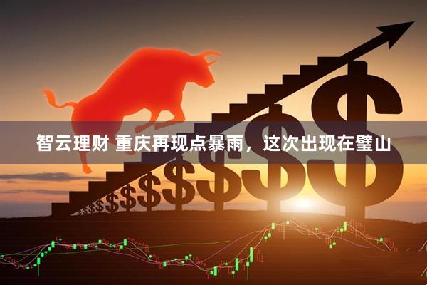 智云理财 重庆再现点暴雨，这次出现在璧山