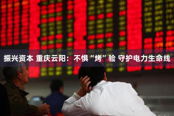 振兴资本 重庆云阳：不惧“烤”验 守护电力生命线