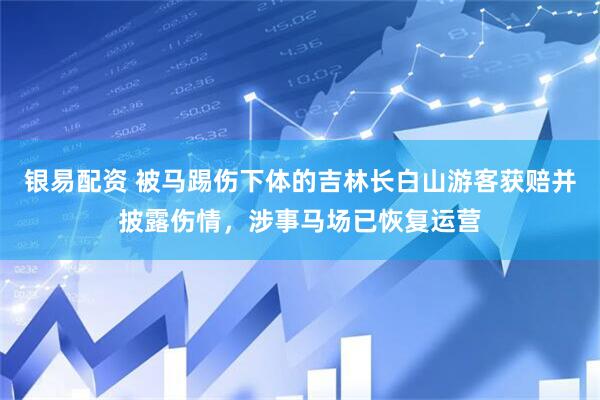 银易配资 被马踢伤下体的吉林长白山游客获赔并披露伤情，涉事马场已恢复运营