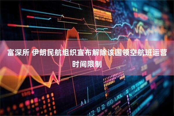 富深所 伊朗民航组织宣布解除该国领空航班运营时间限制