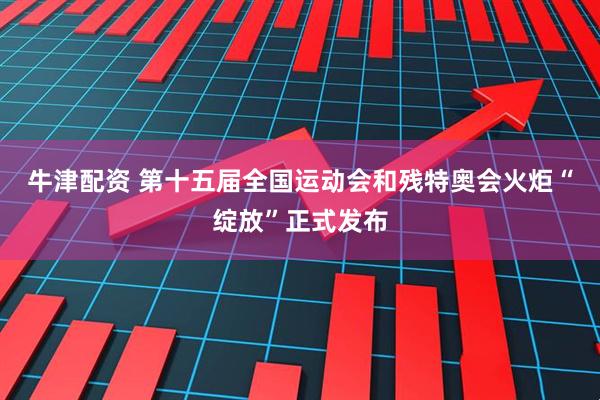 牛津配资 第十五届全国运动会和残特奥会火炬“绽放”正式发布