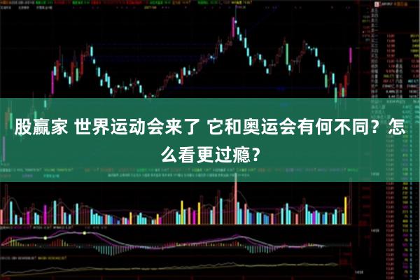 股赢家 世界运动会来了 它和奥运会有何不同？怎么看更过瘾？