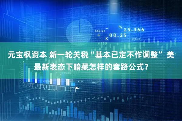 元宝枫资本 新一轮关税“基本已定不作调整” 美最新表态下暗藏怎样的套路公式？