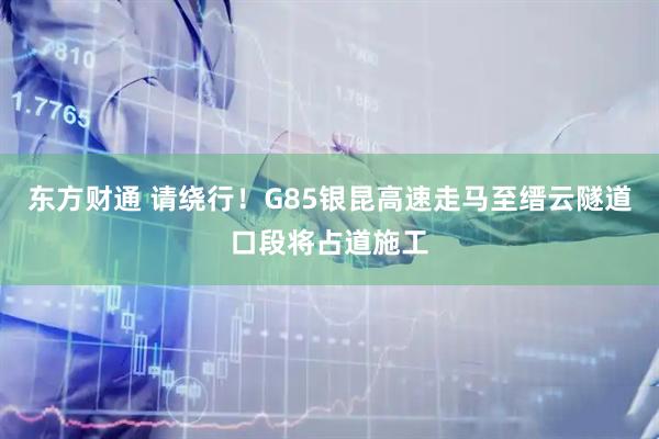 东方财通 请绕行！G85银昆高速走马至缙云隧道口段将占道施工