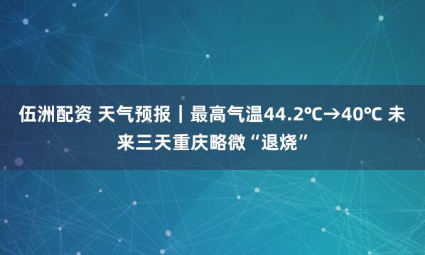 伍洲配资 天气预报｜最高气温44.2℃→40℃ 未来三天重庆略微“退烧”