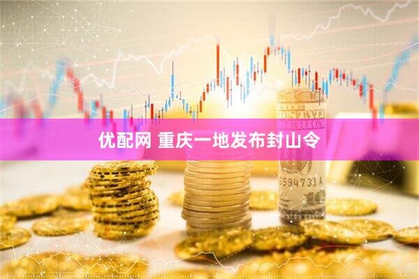 优配网 重庆一地发布封山令