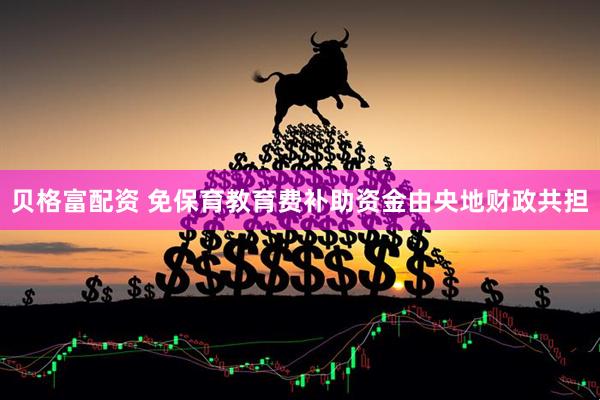 贝格富配资 免保育教育费补助资金由央地财政共担