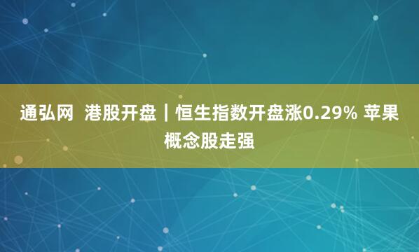 通弘网  港股开盘｜恒生指数开盘涨0.29% 苹果概念股走强