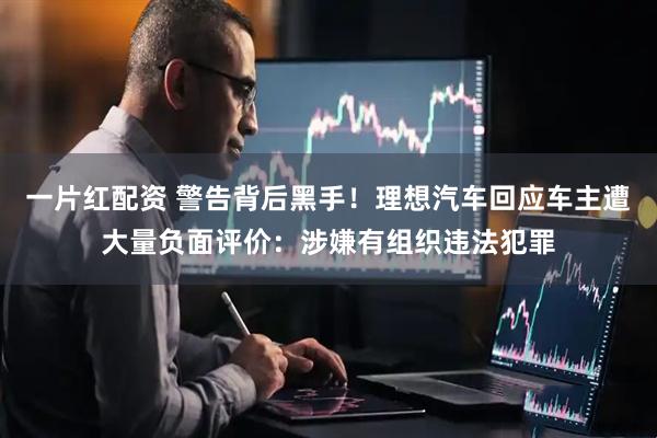 一片红配资 警告背后黑手！理想汽车回应车主遭大量负面评价：涉嫌有组织违法犯罪