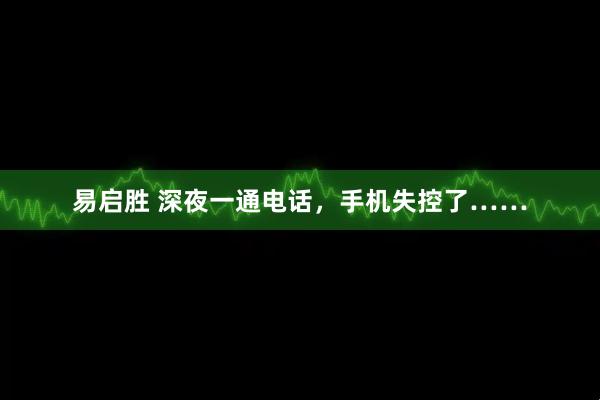 易启胜 深夜一通电话，手机失控了……