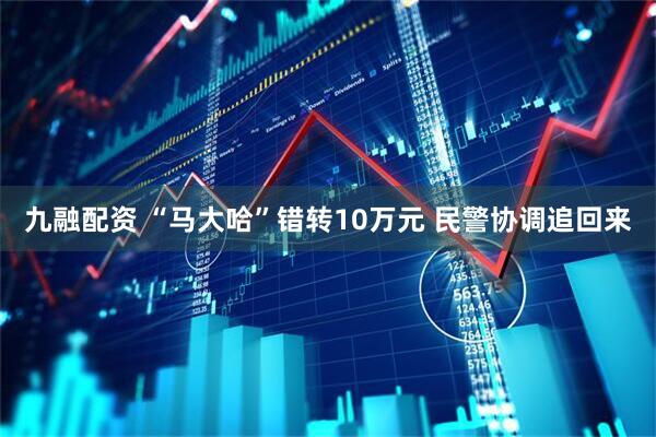 九融配资 “马大哈”错转10万元 民警协调追回来